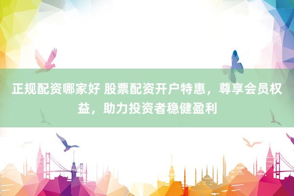 正规配资哪家好 股票配资开户特惠,尊享会员权益,助力投资者稳健盈利