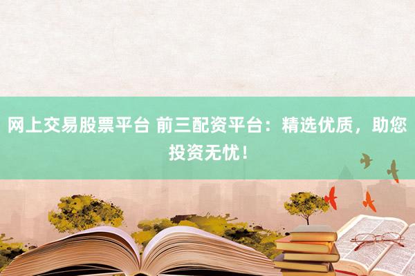 网上交易股票平台 前三配资平台：精选优质，助您投资无忧！
