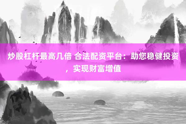 炒股杠杆最高几倍 合法配资平台：助您稳健投资，实现财富增值