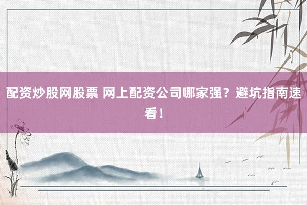 配资炒股网股票 网上配资公司哪家强?避坑指南速看!
