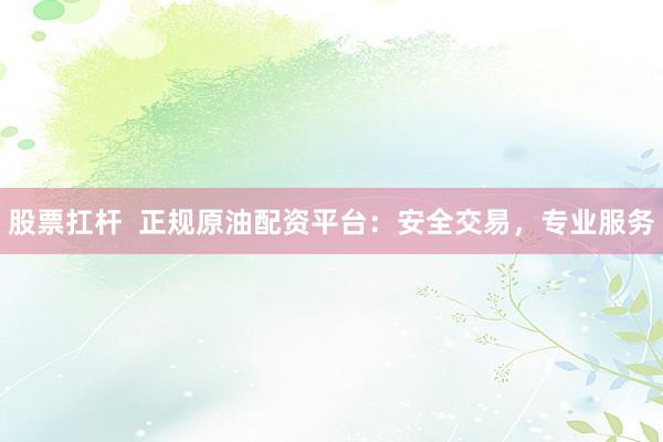 股票扛杆  正规原油配资平台:安全交易,专业服务