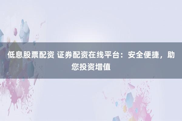 低息股票配资 证券配资在线平台:安全便捷,助您投资增值