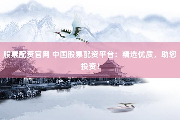 股票配资官网 中国股票配资平台:精选优质,助您投资!
