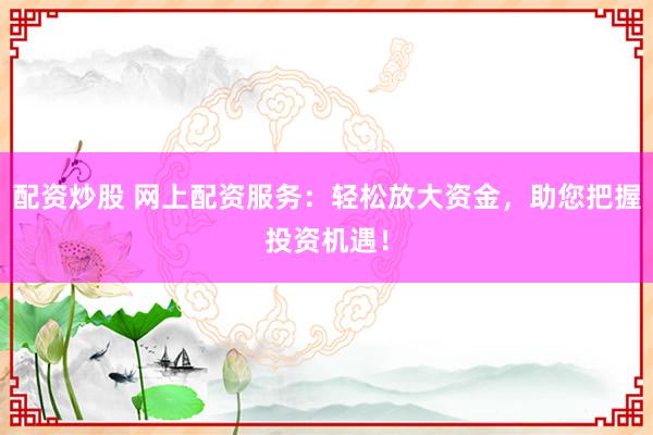 配资炒股 网上配资服务：轻松放大资金，助您把握投资机遇！