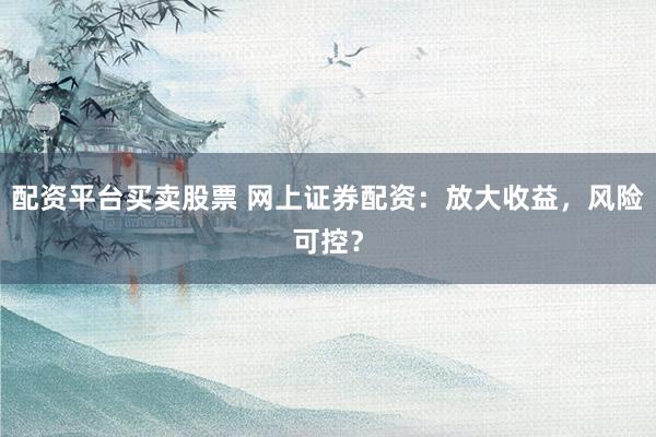 配资平台买卖股票 网上证券配资：放大收益，风险可控？