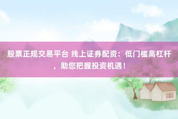 股票正规交易平台 线上证券配资:低门槛高杠杆,助您把握投资机遇!