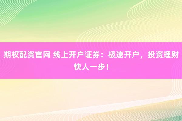 期权配资官网 线上开户证券：极速开户，投资理财快人一步！