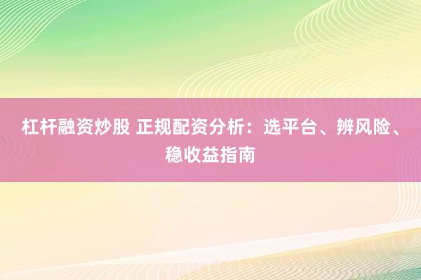 杠杆融资炒股 正规配资分析：选平台、辨风险、稳收益指南