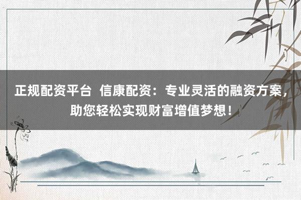 正规配资平台  信康配资：专业灵活的融资方案，助您轻松实现财富增值梦想！