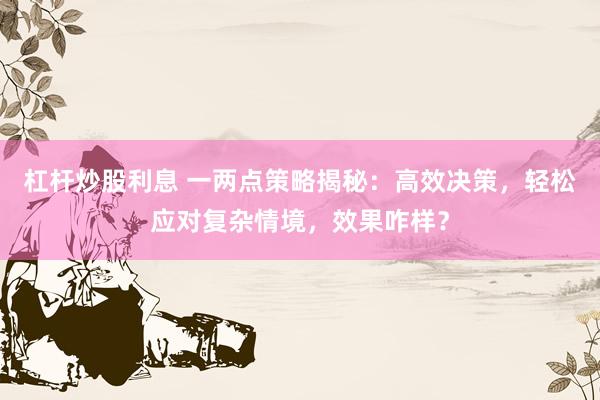 杠杆炒股利息 一两点策略揭秘:高效决策,轻松应对复杂情境,效果咋样?