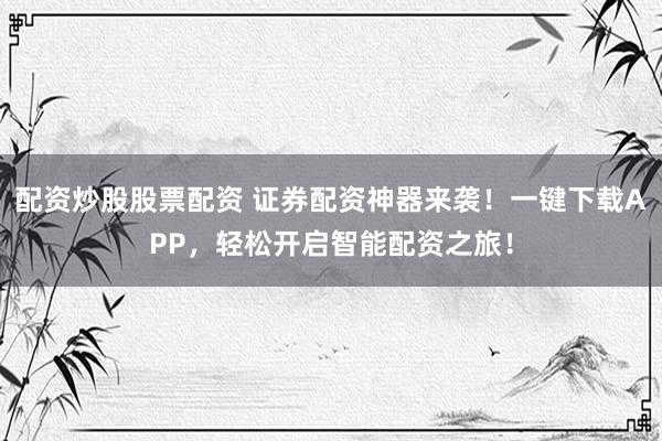 配资炒股股票配资 证券配资神器来袭!一键下载APP,轻松开启智能配资之旅!