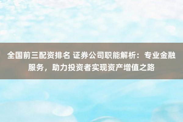 全国前三配资排名 证券公司职能解析：专业金融服务，助力投资者实现资产增值之路