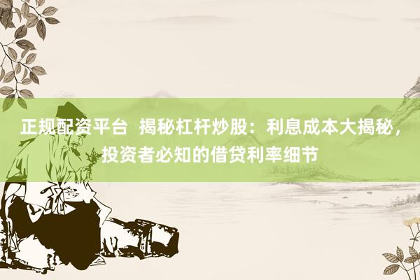 正规配资平台  揭秘杠杆炒股：利息成本大揭秘，投资者必知的借贷利率细节