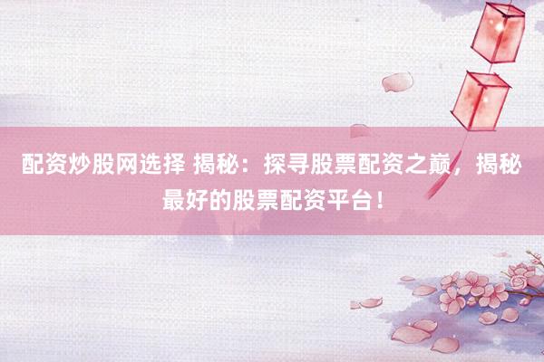 配资炒股网选择 揭秘：探寻股票配资之巅，揭秘最好的股票配资平台！