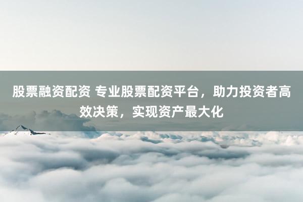 股票融资配资 专业股票配资平台,助力投资者高效决策,实现资产最大化