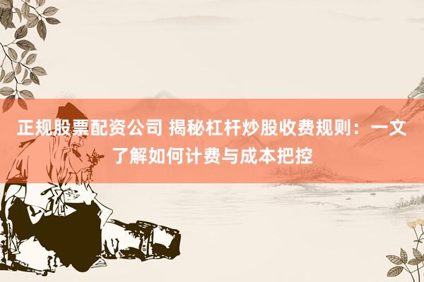 正规股票配资公司 揭秘杠杆炒股收费规则：一文了解如何计费与成本把控