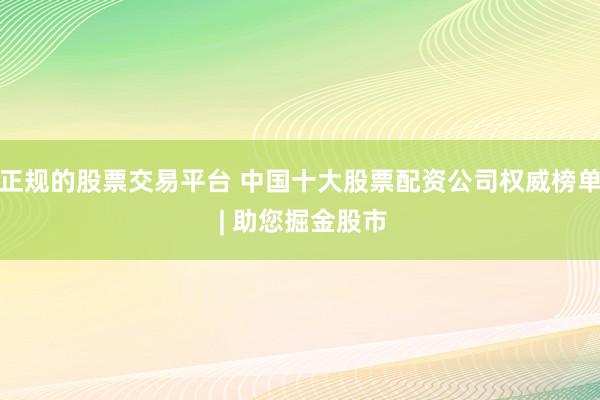 正规的股票交易平台 中国十大股票配资公司权威榜单 | 助您掘金股市