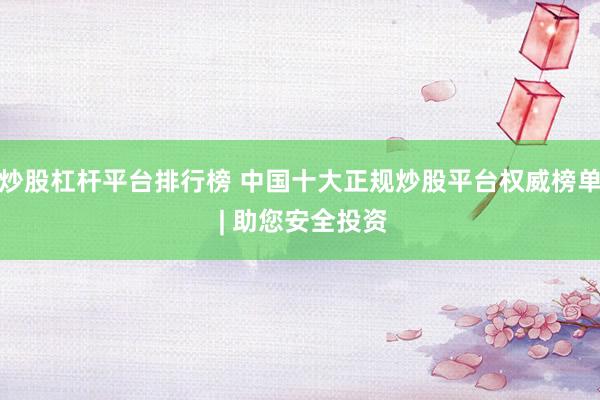 炒股杠杆平台排行榜 中国十大正规炒股平台权威榜单 | 助您安全投资