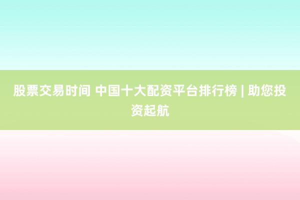 股票交易时间 中国十大配资平台排行榜 | 助您投资起航