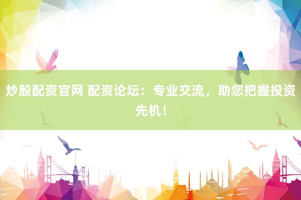 炒股配资官网 配资论坛:专业交流,助您把握投资先机!