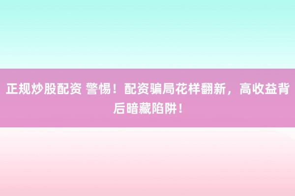 正规炒股配资 警惕！配资骗局花样翻新，高收益背后暗藏陷阱！