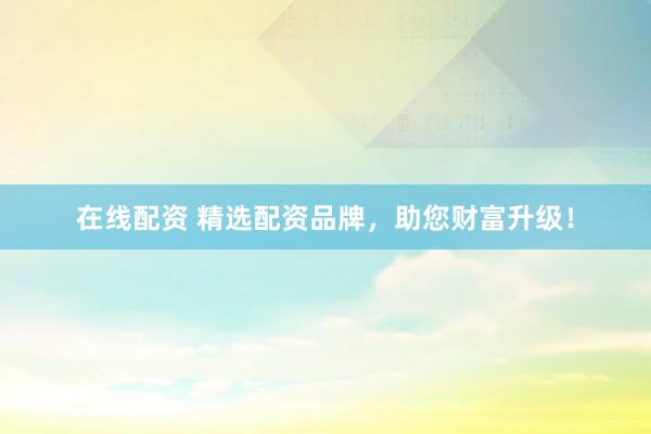 在线配资 精选配资品牌，助您财富升级！