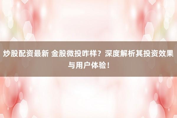 炒股配资最新 金股微投咋样？深度解析其投资效果与用户体验！
