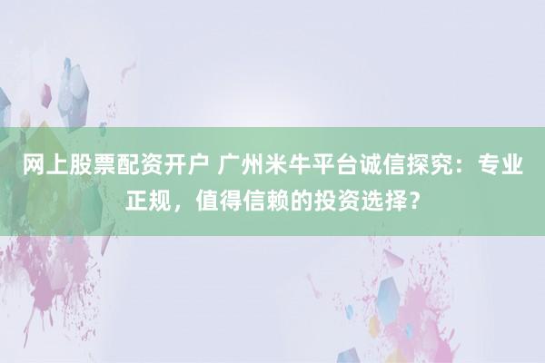 网上股票配资开户 广州米牛平台诚信探究:专业正规,值得信赖的投资选择?