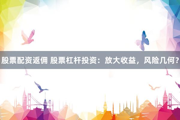 股票配资返佣 股票杠杆投资:放大收益,风险几何?