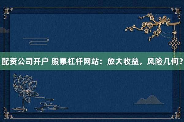 配资公司开户 股票杠杆网站:放大收益,风险几何?