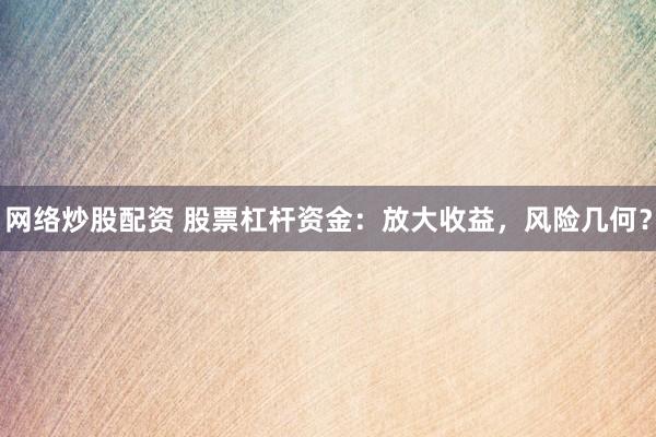 网络炒股配资 股票杠杆资金:放大收益,风险几何?