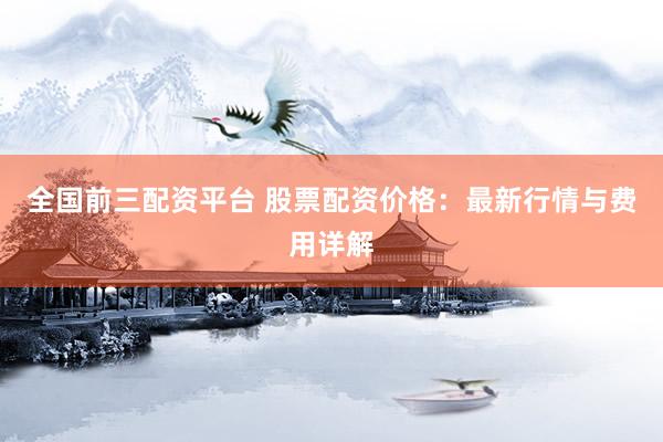 全国前三配资平台 股票配资价格:最新行情与费用详解