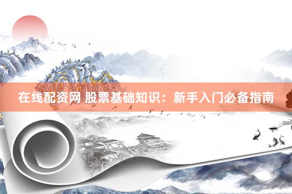 在线配资网 股票基础知识：新手入门必备指南