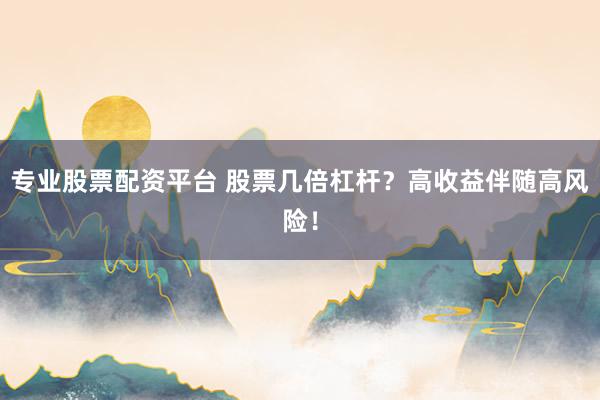 专业股票配资平台 股票几倍杠杆？高收益伴随高风险！