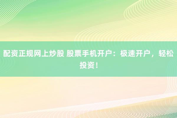 配资正规网上炒股 股票手机开户:极速开户,轻松投资!