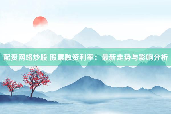 配资网络炒股 股票融资利率：最新走势与影响分析