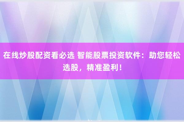 在线炒股配资看必选 智能股票投资软件：助您轻松选股，精准盈利！