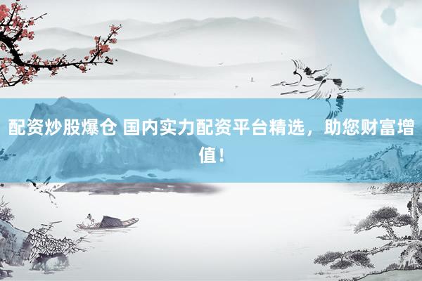 配资炒股爆仓 国内实力配资平台精选,助您财富增值!