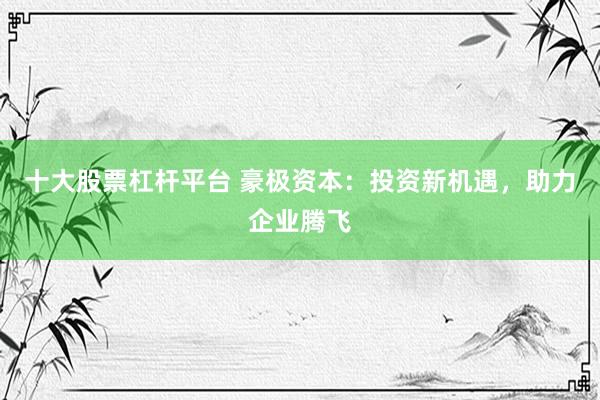 十大股票杠杆平台 豪极资本：投资新机遇，助力企业腾飞