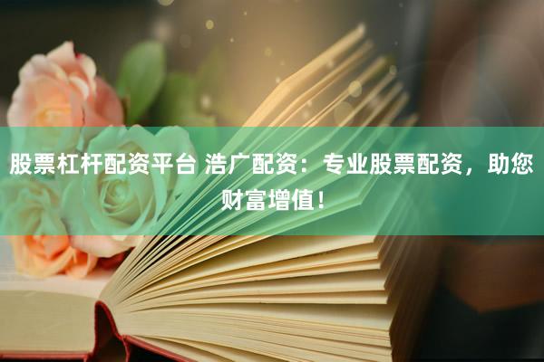 股票杠杆配资平台 浩广配资：专业股票配资，助您财富增值！