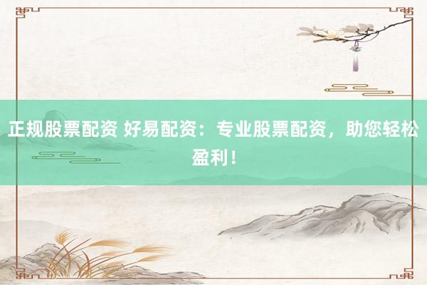 正规股票配资 好易配资:专业股票配资,助您轻松盈利!