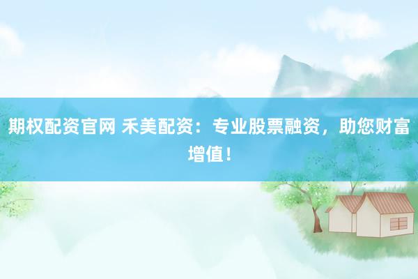 期权配资官网 禾美配资：专业股票融资，助您财富增值！