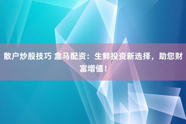 散户炒股技巧 盒马配资：生鲜投资新选择，助您财富增值！