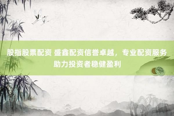 股指股票配资 盛鑫配资信誉卓越，专业配资服务助力投资者稳健盈利
