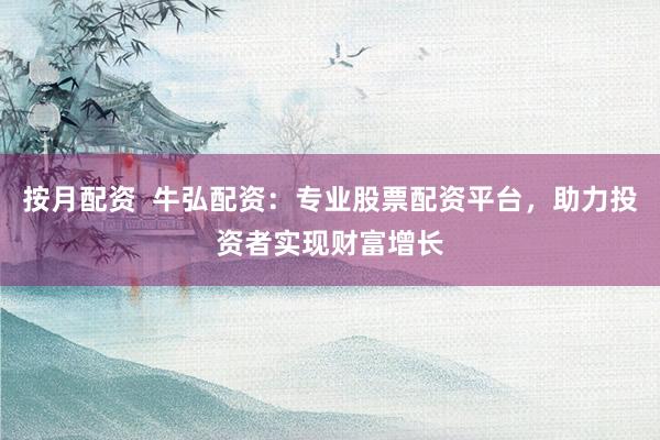 按月配资  牛弘配资：专业股票配资平台，助力投资者实现财富增长