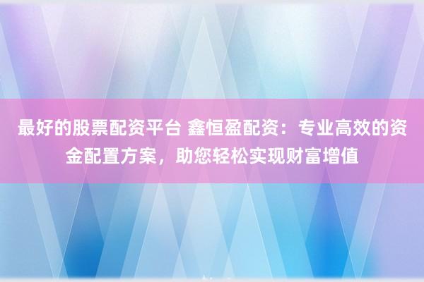 最好的股票配资平台 鑫恒盈配资:专业高效的资金配置方案,助您轻松实现财富增值