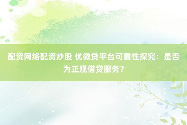 配资网络配资炒股 优微贷平台可靠性探究:是否为正规借贷服务?