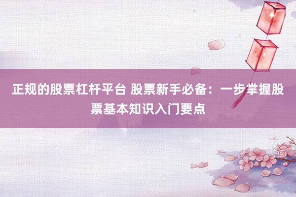 正规的股票杠杆平台 股票新手必备:一步掌握股票基本知识入门要点