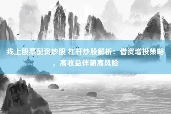 线上股票配资炒股 杠杆炒股解析：借资增投策略，高收益伴随高风险