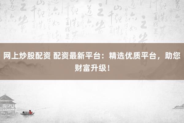 网上炒股配资 配资最新平台:精选优质平台,助您财富升级!